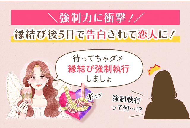 \強制力に衝撃!/ 縁結び後5日で告白されて恋人に! 待ってちゃダメ 縁結び強制執行しましょ 強制執行って何…!?