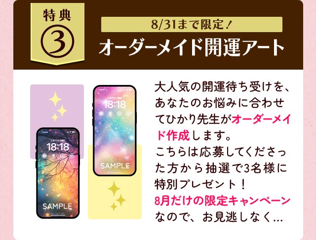  オーダーメイド開運アート 大人気の開運待ち受けを、あなたのお悩みに合わせ てひかり先生がオーダーメイド作成します。 こちらは応募してくださった方から抽選で3名様に特別プレゼント！8月だけの限定キャンペーンなので、お見逃しなく...