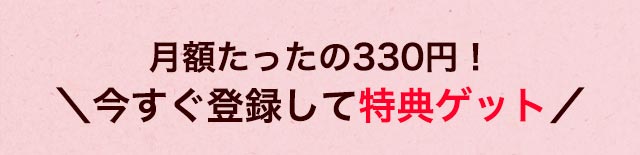 月額たったの330円！ ＼今すぐ登録して特典ゲット／