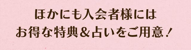 ほかにも入会者様には お得な特典＆占いをご用意！